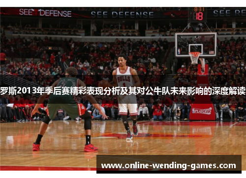 罗斯2013年季后赛精彩表现分析及其对公牛队未来影响的深度解读