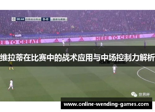 维拉蒂在比赛中的战术应用与中场控制力解析 维拉蒂在比赛中的战术应用与中场控制力解析