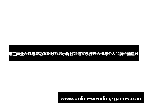 老詹商业合作与成功案例分析启示探讨如何实现跨界合作与个人品牌价值提升