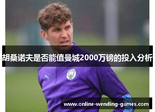 胡桑诺夫是否能值曼城2000万镑的投入分析 胡桑诺夫是否能值曼城2000万镑的投入分析