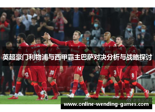 英超豪门利物浦与西甲霸主巴萨对决分析与战略探讨