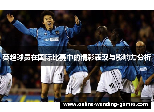 英超球员在国际比赛中的精彩表现与影响力分析
