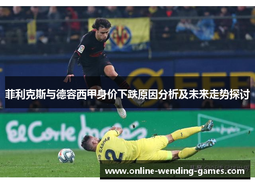 菲利克斯与德容西甲身价下跌原因分析及未来走势探讨