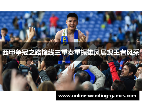 西甲争冠之路锋线三重奏重振雄风展现王者风采 西甲争冠之路锋线三重奏重振雄风展现王者风采