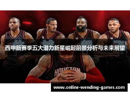 西甲新赛季五大潜力新星崛起前景分析与未来展望 西甲新赛季五大潜力新星崛起前景分析与未来展望