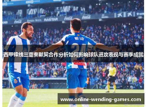 西甲锋线三重奏默契合作分析如何影响球队进攻表现与赛季成就 西甲锋线三重奏默契合作分析如何影响球队进攻表现与赛季成就