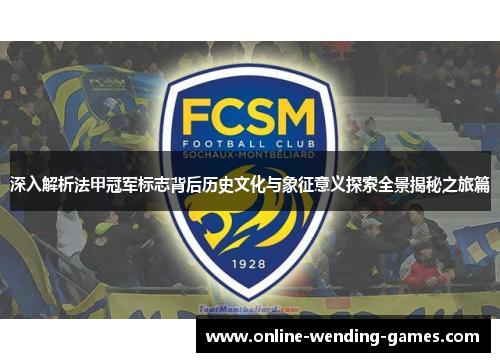 深入解析法甲冠军标志背后历史文化与象征意义探索全景揭秘之旅篇