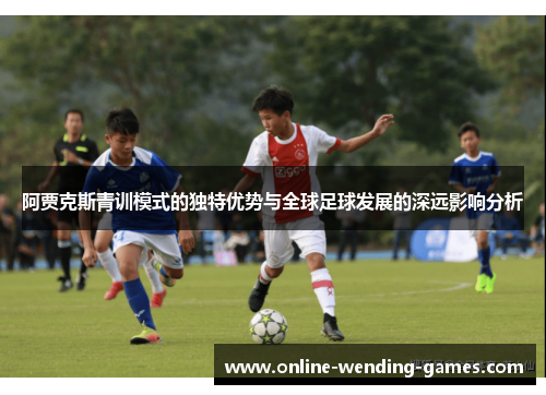 阿贾克斯青训模式的独特优势与全球足球发展的深远影响分析