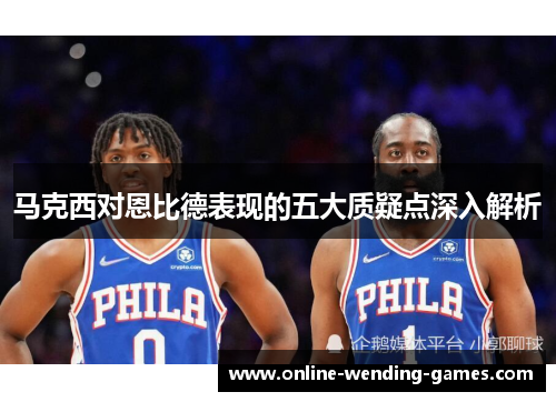 马克西对恩比德表现的五大质疑点深入解析