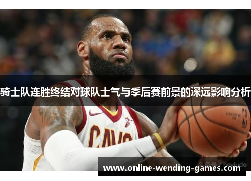 骑士队连胜终结对球队士气与季后赛前景的深远影响分析