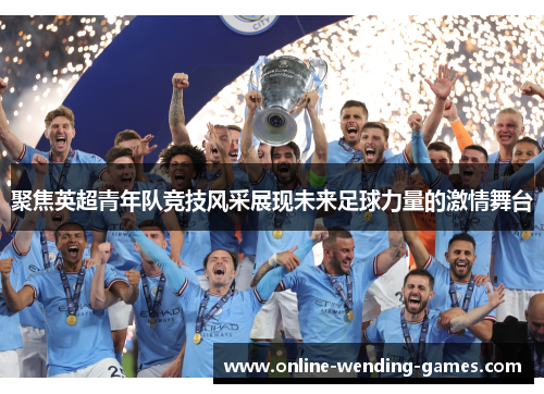 聚焦英超青年队竞技风采展现未来足球力量的激情舞台 聚焦英超青年队竞技风采展现未来足球力量的激情舞台