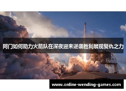 阿门如何助力火箭队在深夜迎来逆袭胜利展现复仇之力