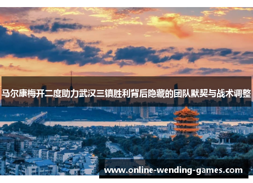 马尔康梅开二度助力武汉三镇胜利背后隐藏的团队默契与战术调整