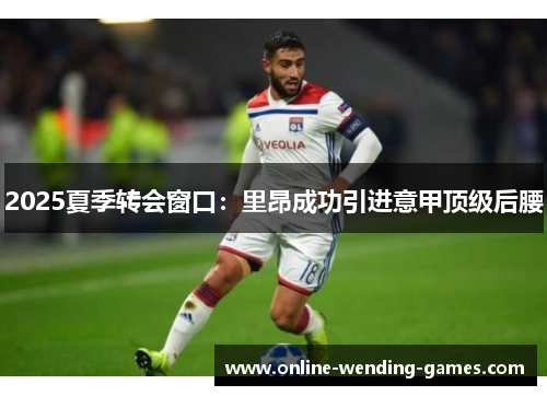 2025夏季转会窗口:里昂成功引进意甲顶级后腰 2025夏季转会窗口:里昂成功引进意甲顶级后腰