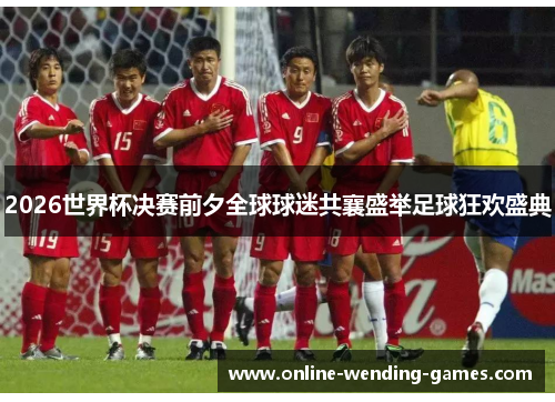 2026世界杯决赛前夕全球球迷共襄盛举足球狂欢盛典