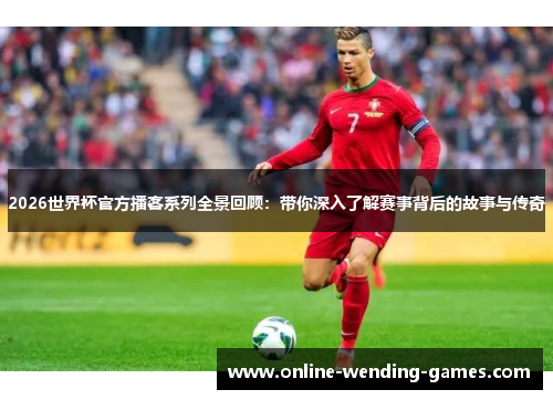 2026世界杯官方播客系列全景回顾:带你深入了解赛事背后的故事与传奇 2026世界杯官方播客系列全景回顾:带你深入了解赛事背后的故事与传奇