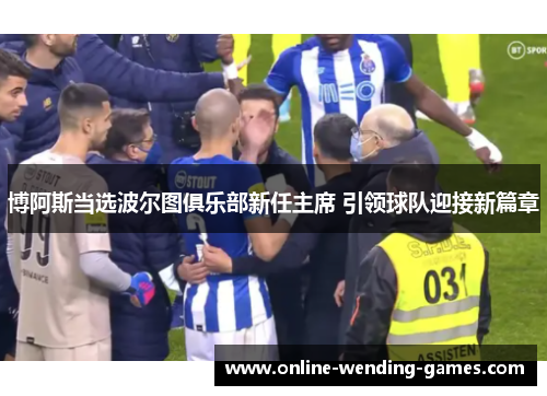 博阿斯当选波尔图俱乐部新任主席 引领球队迎接新篇章